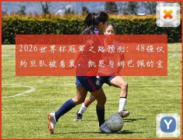 2026世界杯冠军之路预测:48强仅约旦队被看衰,凯恩与姆巴佩的金靴之争成焦点