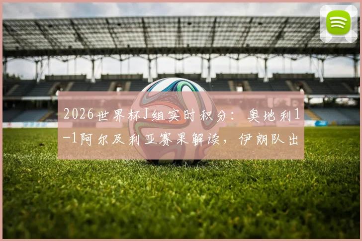 2026世界杯J组实时积分:奥地利1-1阿尔及利亚赛果解读,伊朗队出局形势与最新晋级条件分析