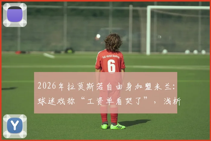 2026年拉莫斯若自由身加盟米兰：球迷戏称“工资单看哭了”，浅析红黑军团引援策略与老将价值