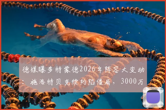 德媒曝多特蒙德2026年阵容大变动:施洛特贝克续约陷僵局,3000万欧元出售或成真,后防重组在即
