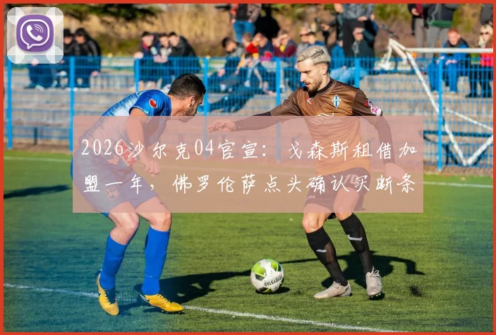 2026沙尔克04官宣:戈森斯租借加盟一年,佛罗伦萨点头确认买断条款细节