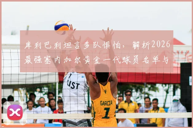 库利巴利坦言多队惧怕，解析2026最强塞内加尔黄金一代球员名单与实力
