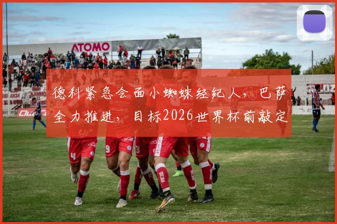 德科紧急会面小蜘蛛经纪人,巴萨全力推进,目标2026世界杯前敲定阿尔瓦雷斯转会