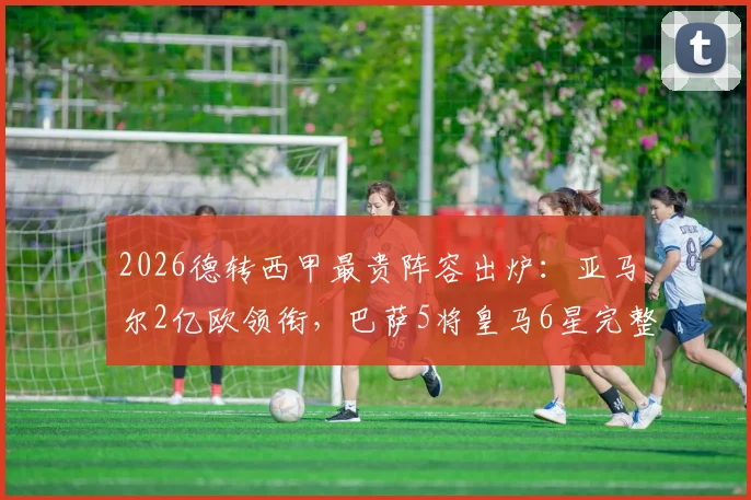 2026德转西甲最贵阵容出炉:亚马尔2亿欧领衔,巴萨5将皇马6星完整名单及年龄分析