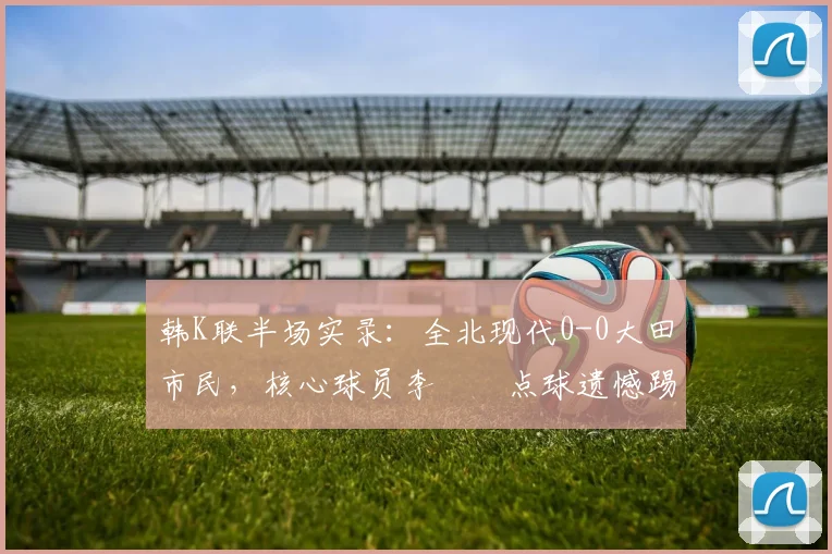 韩K联半场实录:全北现代0-0大田市民,核心球员李昇祐点球遗憾踢偏关键分