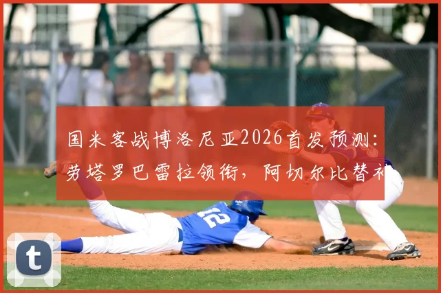 国米客战博洛尼亚2026首发预测：劳塔罗巴雷拉领衔，阿切尔比替补战术解析