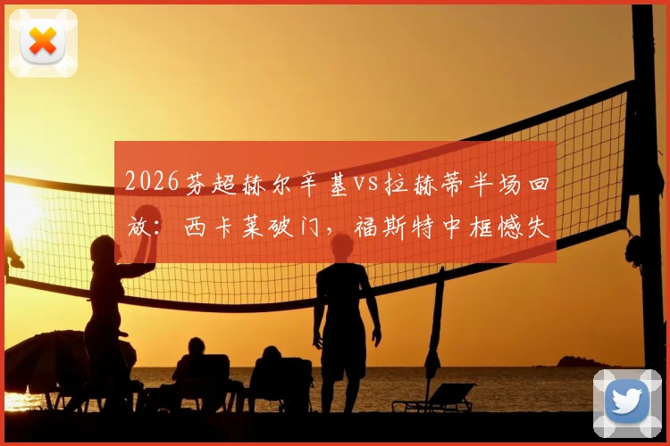 2026芬超赫尔辛基vs拉赫蒂半场回放：西卡莱破门，福斯特中框憾失良机，主队1-0领先