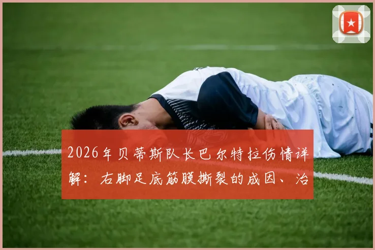 2026年贝蒂斯队长巴尔特拉伤情详解:右脚足底筋膜撕裂的成因、治疗及对球队的深远影响