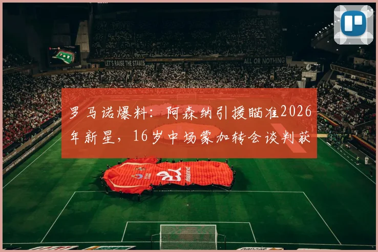 罗马诺爆料：阿森纳引援瞄准2026年新星，16岁中场蒙加转会谈判获关键进展
