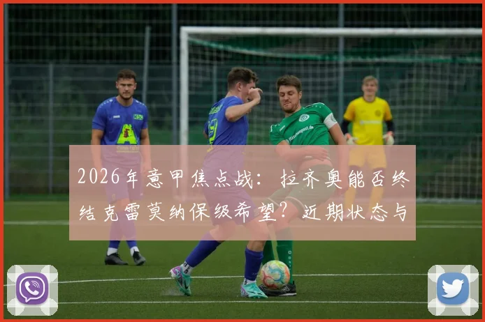 2026年意甲焦点战:拉齐奥能否终结克雷莫纳保级希望?近期状态与历史交锋全面解析