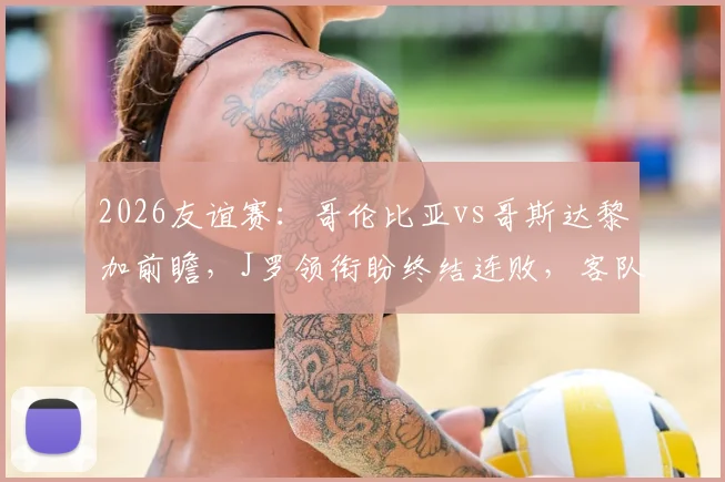 2026友谊赛:哥伦比亚vs哥斯达黎加前瞻,J罗领衔盼终结连败,客队状态成疑