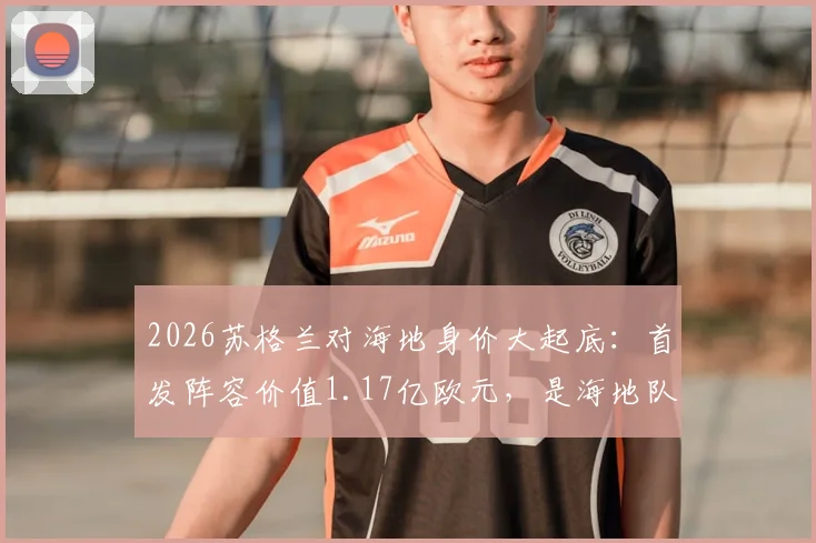 2026苏格兰对海地身价大起底：首发阵容价值1.17亿欧元，是海地队的2.6倍！国际足球实力鸿沟解析