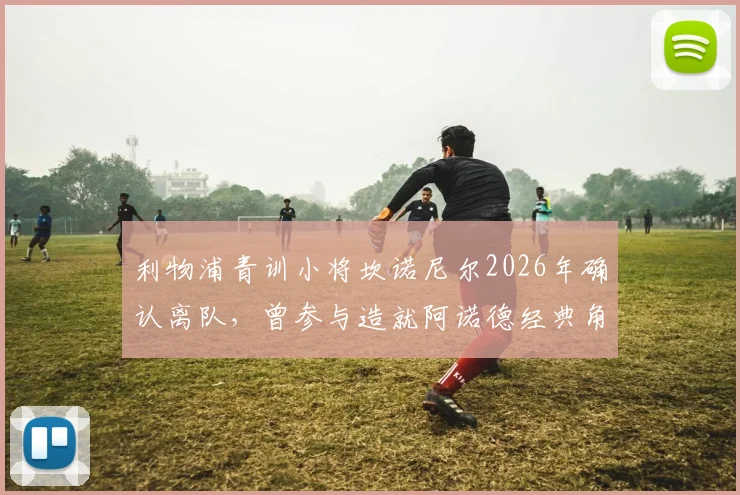 利物浦青训小将坎诺尼尔2026年确认离队，曾参与造就阿诺德经典角球，未来去向何方？