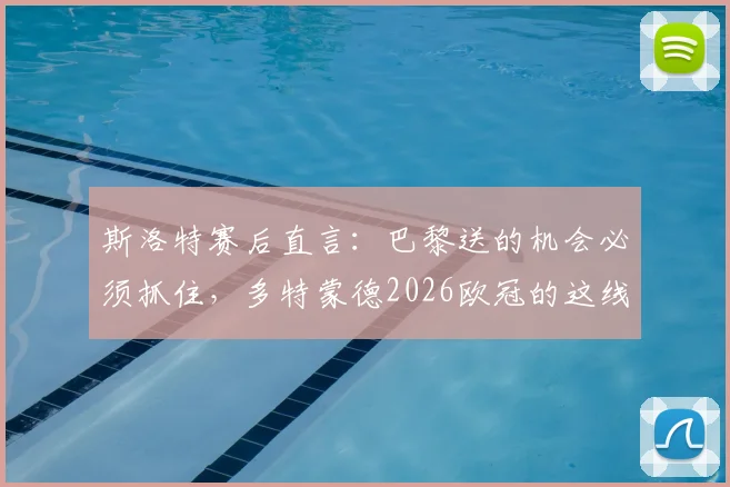 斯洛特赛后直言：巴黎送的机会必须抓住，多特蒙德2026欧冠的这线生机在哪？
