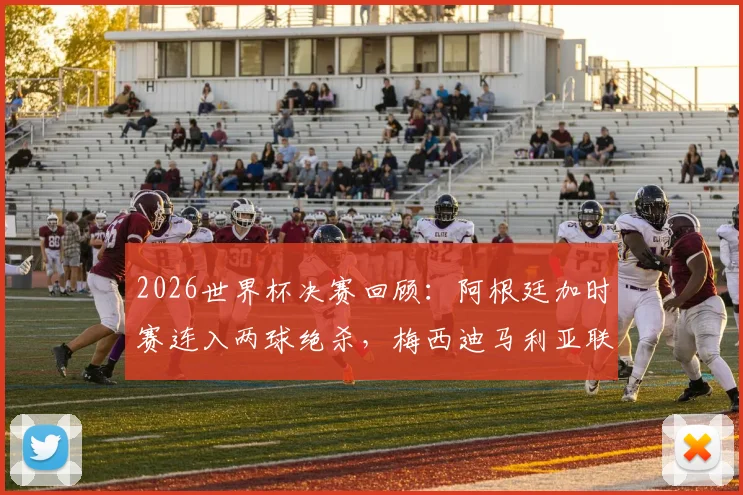 2026世界杯决赛回顾：阿根廷加时赛连入两球绝杀，梅西迪马利亚联手创造历史首队纪录