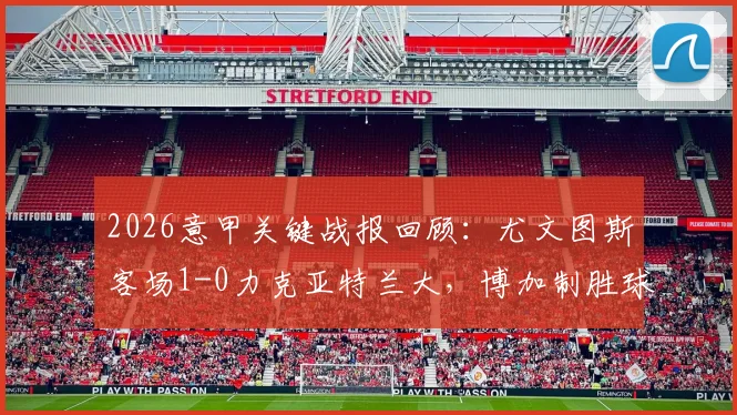 2026意甲关键战报回顾：尤文图斯客场1-0力克亚特兰大，博加制胜球成比赛转折点