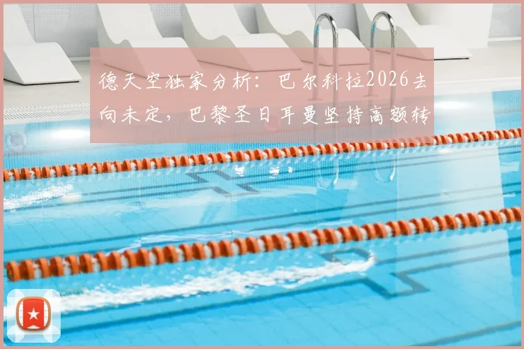 德天空独家分析:巴尔科拉2026去向未定,巴黎圣日耳曼坚持高额转会费成谈判僵局主因