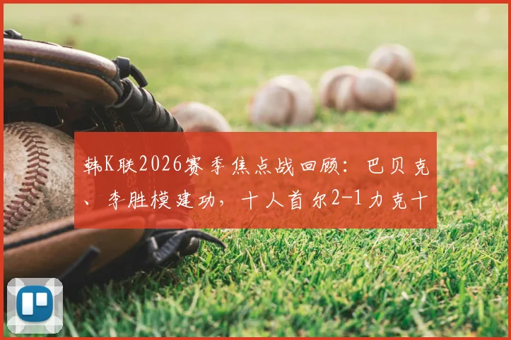 韩K联2026赛季焦点战回顾：巴贝克、李胜模建功，十人首尔2-1力克十人江原全解析