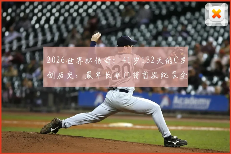 2026世界杯传奇：41岁132天的C罗创历史，最年长非门将首发纪录全解析