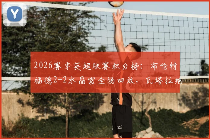 2026赛季英超联赛积分榜:布伦特福德2-2水晶宫全场回放,瓦塔拉绝平进球视频与赛果分析
