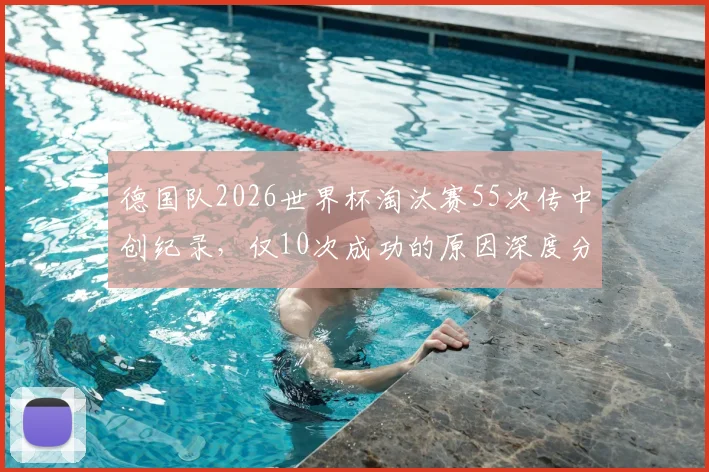 德国队2026世界杯淘汰赛55次传中创纪录,仅10次成功的原因深度分析:高频率传中战术为何失效?