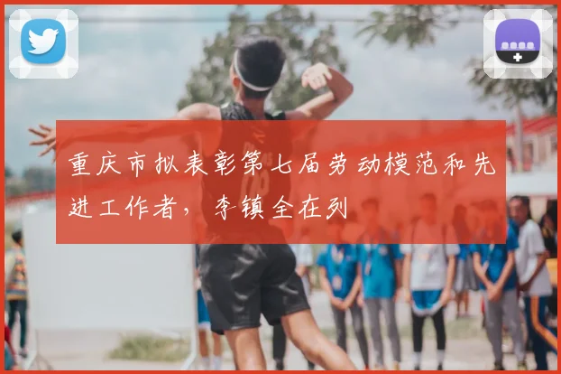 重庆市拟表彰第七届劳动模范和先进工作者，李镇全在列