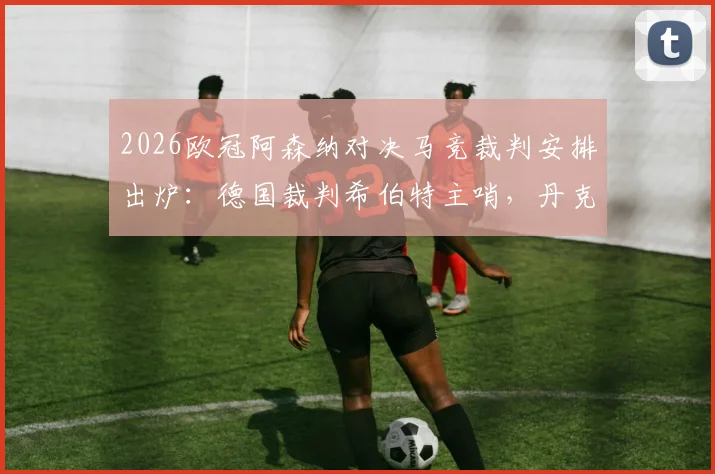 2026欧冠阿森纳对决马竞裁判安排出炉：德国裁判希伯特主哨，丹克特担任VAR，关键判罚成焦点