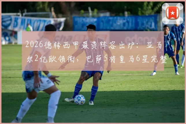 2026德转西甲最贵阵容出炉:亚马尔2亿欧领衔,巴萨5将皇马6星完整名单及年龄分析
