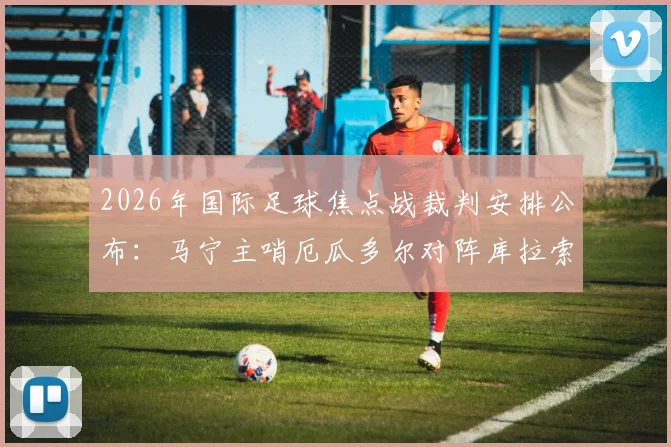2026年国际足球焦点战裁判安排公布:马宁主哨厄瓜多尔对阵库拉索,周飞出任助理裁判
