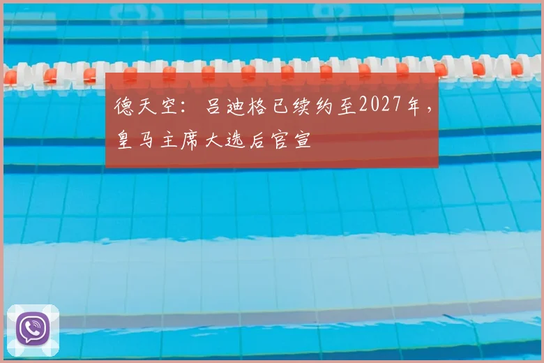 德天空:吕迪格已续约至2027年,皇马主席大选后官宣