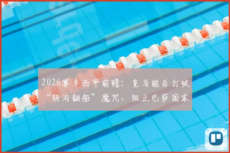 2026赛季西甲前瞻:皇马能否打破“阴沟翻船”魔咒,阻止巴萨国家德比前夺冠?