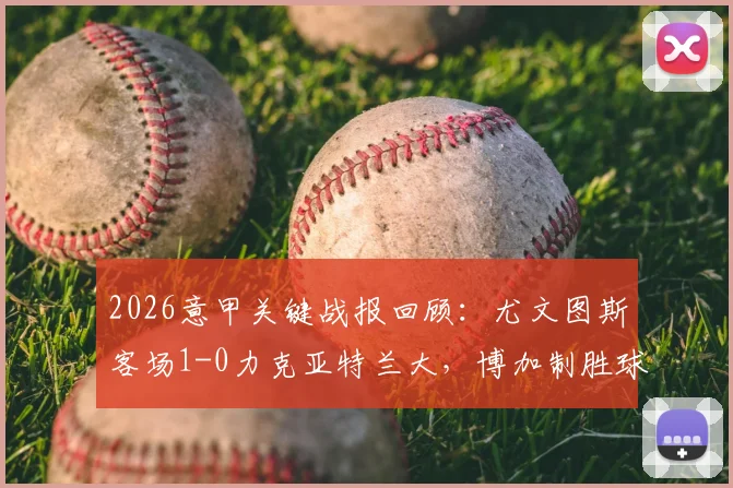 2026意甲关键战报回顾:尤文图斯客场1-0力克亚特兰大,博加制胜球成比赛转折点