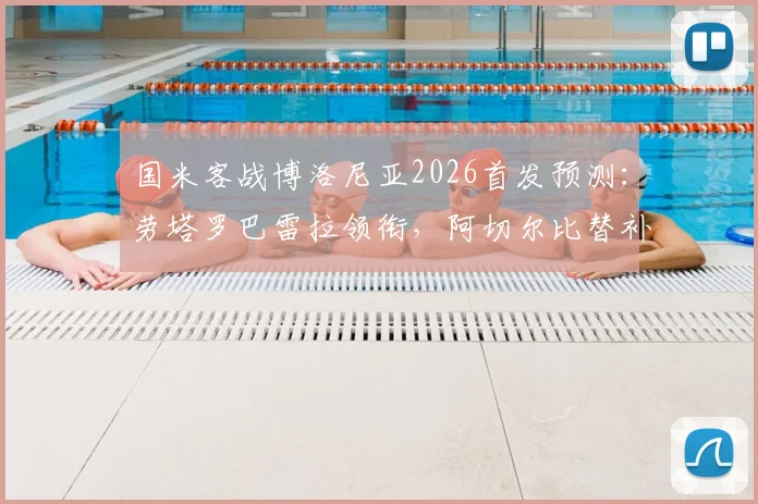国米客战博洛尼亚2026首发预测:劳塔罗巴雷拉领衔,阿切尔比替补战术解析