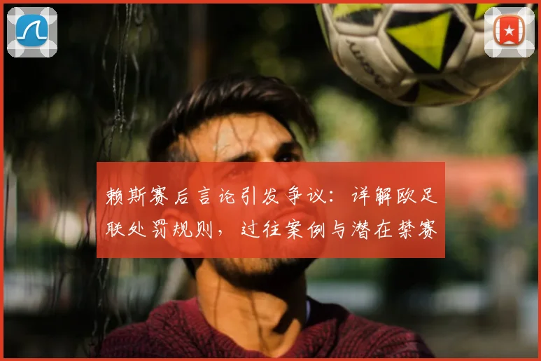 赖斯赛后言论引发争议:详解欧足联处罚规则,过往案例与潜在禁赛场次分析
