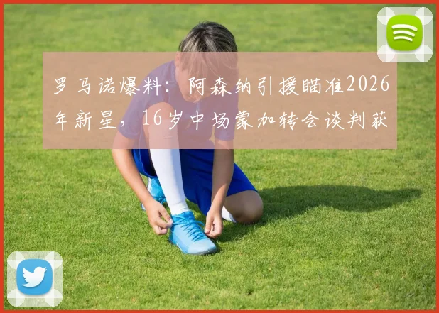 罗马诺爆料:阿森纳引援瞄准2026年新星,16岁中场蒙加转会谈判获关键进展