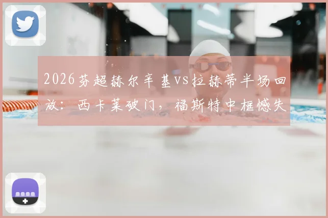 2026芬超赫尔辛基vs拉赫蒂半场回放:西卡莱破门,福斯特中框憾失良机,主队1-0领先