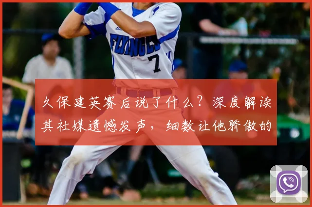 久保建英赛后说了什么？深度解读其社媒遗憾发声，细数让他骄傲的2026日本队友