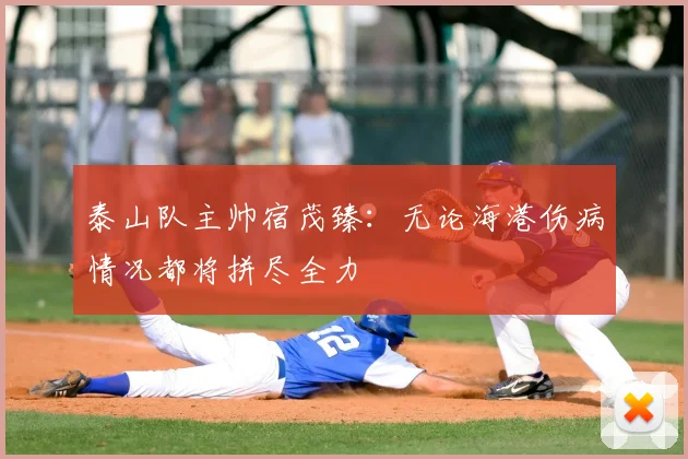 泰山队主帅宿茂臻:无论海港伤病情况都将拼尽全力