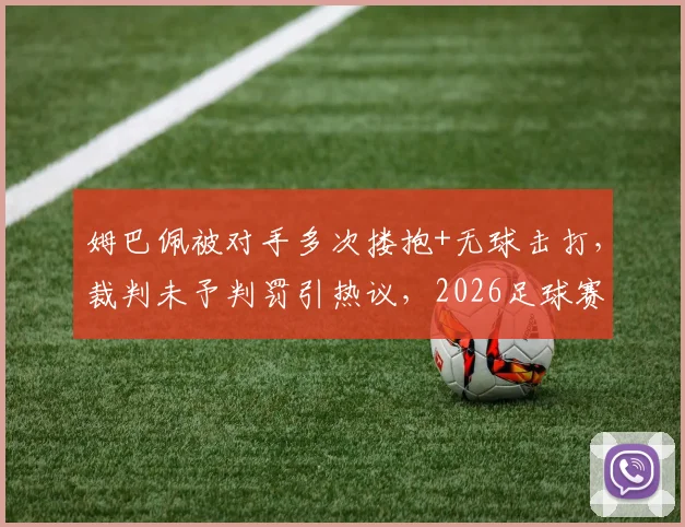 姆巴佩被对手多次搂抱+无球击打，裁判未予判罚引热议，2026足球赛场争议再现