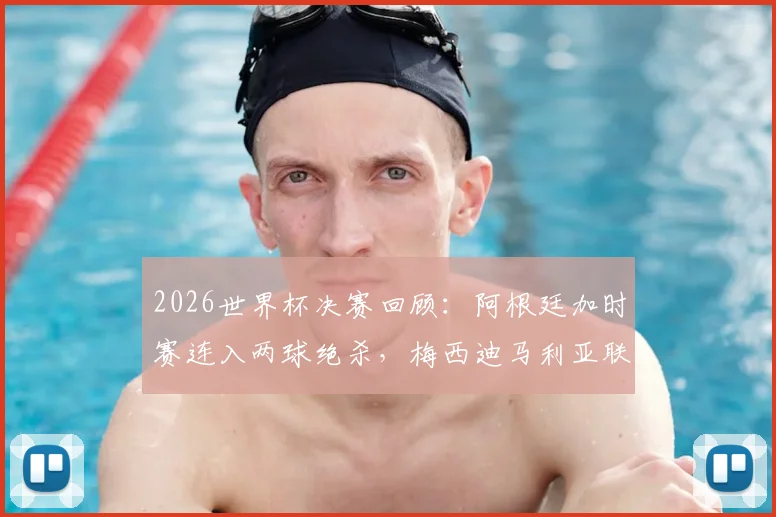 2026世界杯决赛回顾:阿根廷加时赛连入两球绝杀,梅西迪马利亚联手创造历史首队纪录