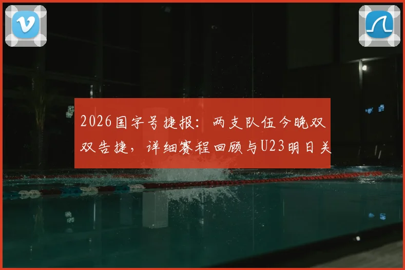 2026国字号捷报：两支队伍今晚双双告捷，详细赛程回顾与U23明日关键战前瞻