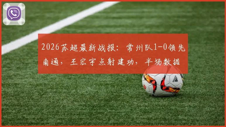 2026苏超最新战报:常州队1-0领先南通,王宏宇点射建功,半场数据及球员表现深度解析