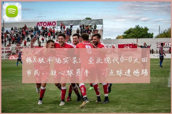 韩K联半场实录：全北现代0-0大田市民，核心球员李昇祐点球遗憾踢偏关键分