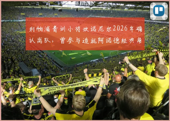 利物浦青训小将坎诺尼尔2026年确认离队,曾参与造就阿诺德经典角球,未来去向何方?