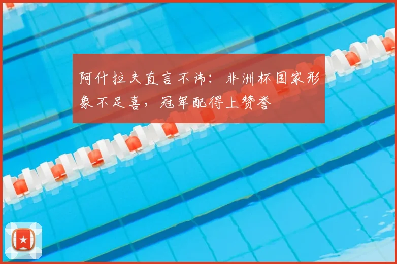 阿什拉夫直言不讳:非洲杯国家形象不足喜,冠军配得上赞誉