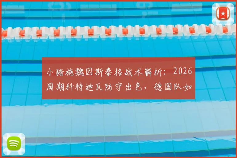 小猪施魏因斯泰格战术解析:2026周期科特迪瓦防守出色,德国队如何平衡高压与防反?