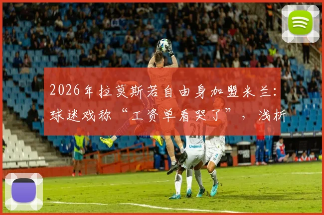 2026年拉莫斯若自由身加盟米兰:球迷戏称“工资单看哭了”,浅析红黑军团引援策略与老将价值
