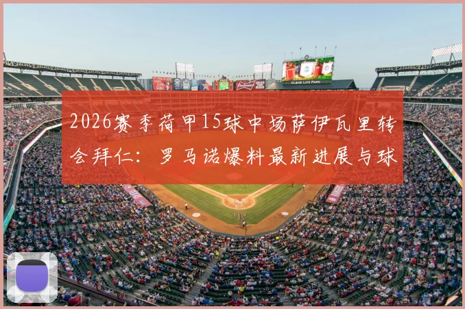 2026赛季荷甲15球中场萨伊瓦里转会拜仁：罗马诺爆料最新进展与球员技术特点深度解析