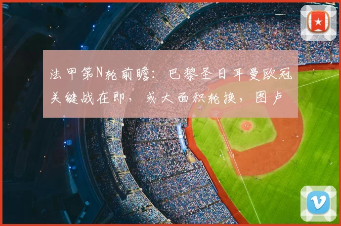 法甲第N轮前瞻：巴黎圣日耳曼欧冠关键战在即，或大面积轮换，图卢兹主力射手遭队内禁赛影响几何？