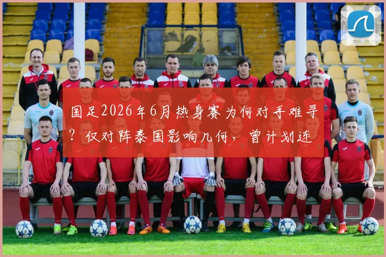 国足2026年6月热身赛为何对手难寻？仅对阵泰国影响几何，曾计划连赛两场背后原因解析